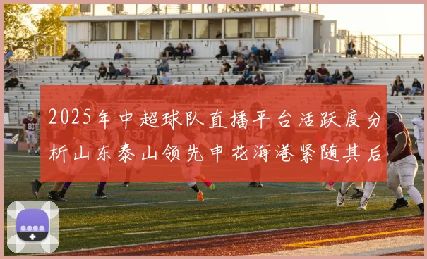 2025年中超球队直播平台活跃度分析山东泰山领先申花海港紧随其后