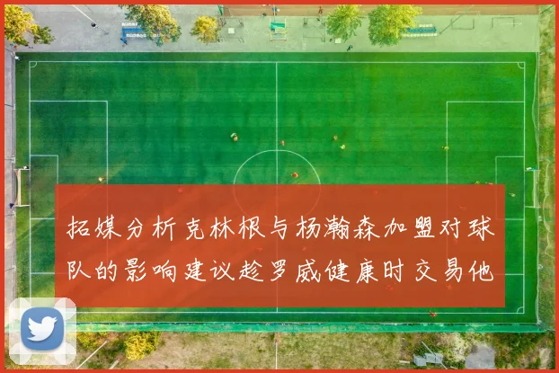 拓媒分析克林根与杨瀚森加盟对球队的影响建议趁罗威健康时交易他