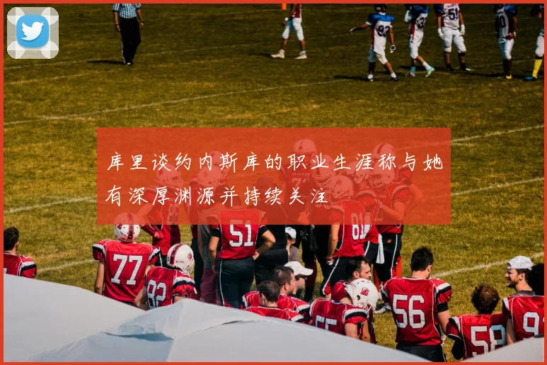 库里谈约内斯库的职业生涯称与她有深厚渊源并持续关注