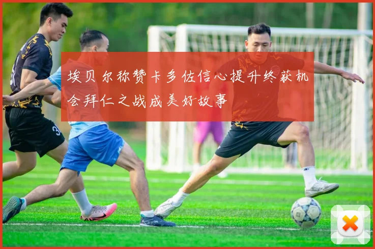 埃贝尔称赞卡多佐信心提升终获机会拜仁之战成美好故事