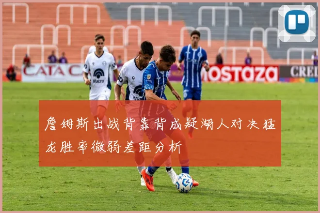 詹姆斯出战背靠背成疑湖人对决猛龙胜率微弱差距分析