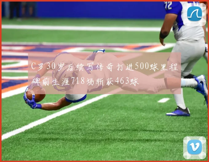 C罗30岁后续写传奇打进500球里程碑前生涯718场斩获463球