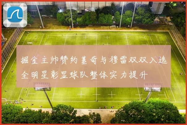 掘金主帅赞约基奇与穆雷双双入选全明星彰显球队整体实力提升