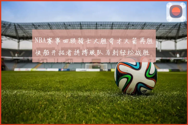 NBA赛事回顾骑士大胜奇才火箭再胜快船开拓者拼搏狼队马刺轻松战胜勇士