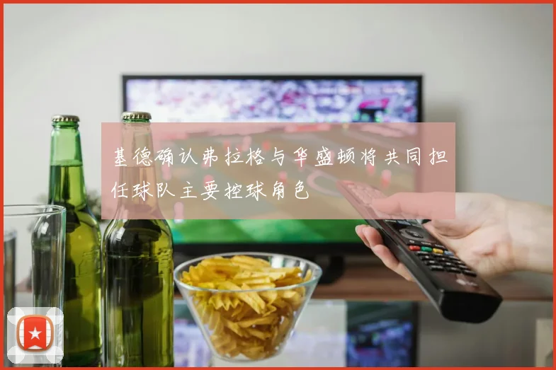 基德确认弗拉格与华盛顿将共同担任球队主要控球角色