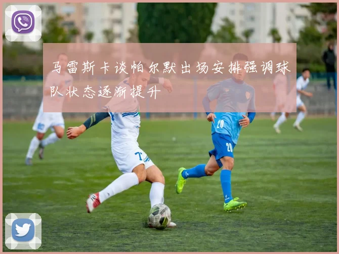 马雷斯卡谈帕尔默出场安排强调球队状态逐渐提升