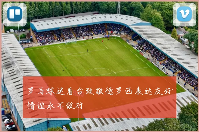 罗马球迷看台致敬德罗西表达友好情谊永不敌对