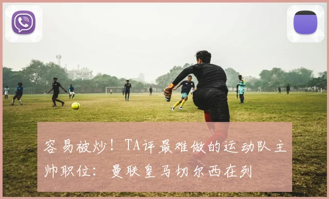 容易被炒！TA评最难做的运动队主帅职位：曼联皇马切尔西在列