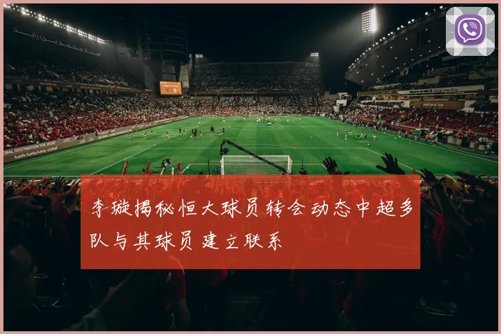 李璇揭秘恒大球员转会动态中超多队与其球员建立联系