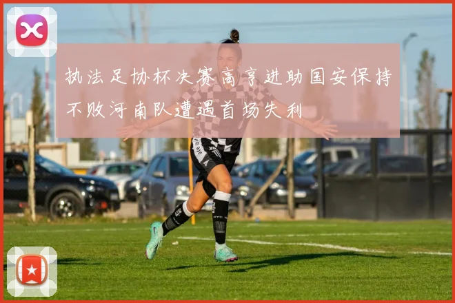 执法足协杯决赛高亨进助国安保持不败河南队遭遇首场失利