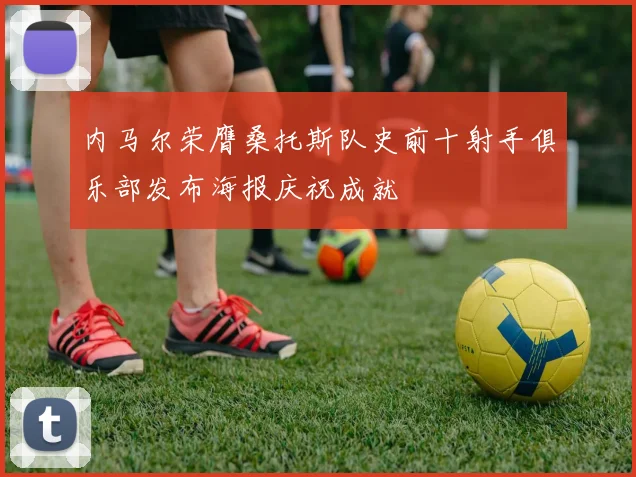 内马尔荣膺桑托斯队史前十射手俱乐部发布海报庆祝成就