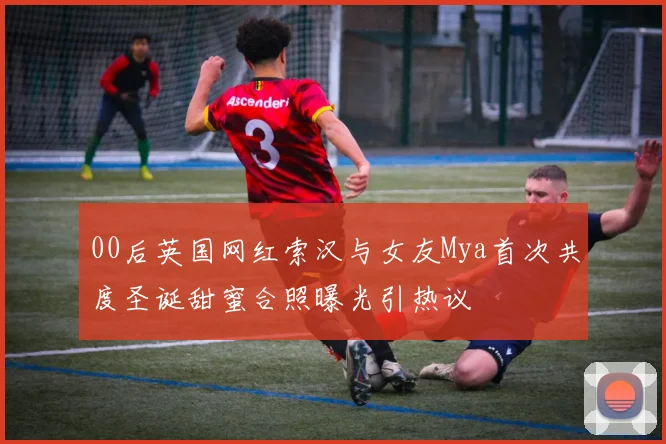 00后英国网红索汉与女友Mya首次共度圣诞甜蜜合照曝光引热议