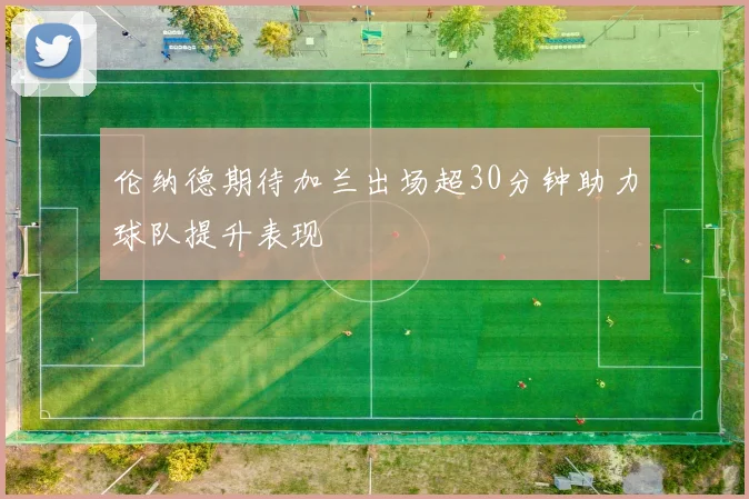 伦纳德期待加兰出场超30分钟助力球队提升表现