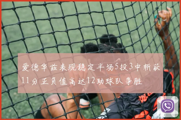 爱德华兹表现稳定半场5投3中斩获11分正负值高达12助球队争胜