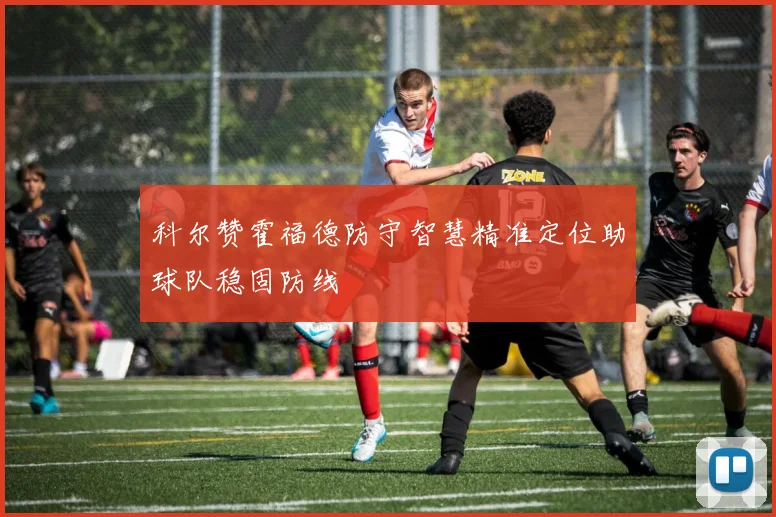 科尔赞霍福德防守智慧精准定位助球队稳固防线
