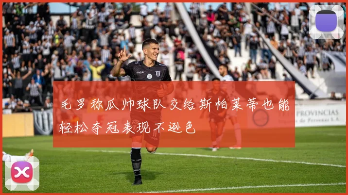 毛罗称瓜帅球队交给斯帕莱蒂也能轻松夺冠表现不逊色