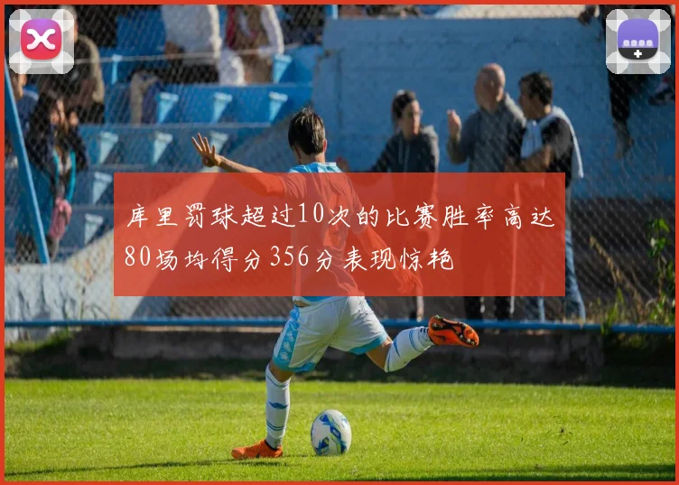 库里罚球超过10次的比赛胜率高达80场均得分356分表现惊艳