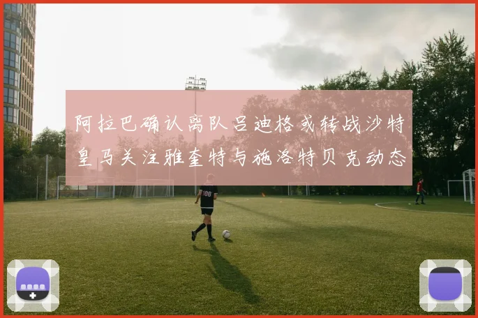阿拉巴确认离队吕迪格或转战沙特皇马关注雅奎特与施洛特贝克动态