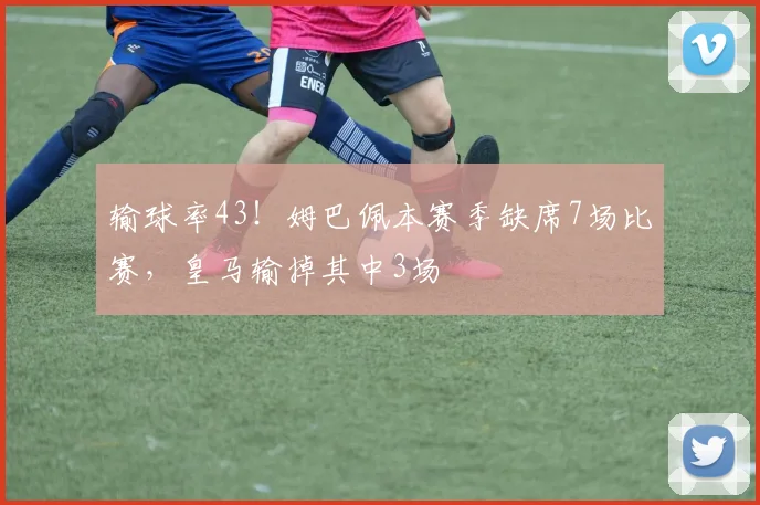 输球率43！姆巴佩本赛季缺席7场比赛，皇马输掉其中3场