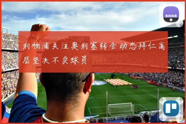 利物浦关注奥利塞转会动态拜仁高层坚决不卖球员