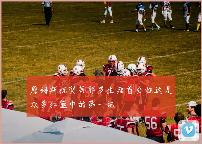詹姆斯祝贺蒂耶罗生涯首分称这是众多扣篮中的第一记
