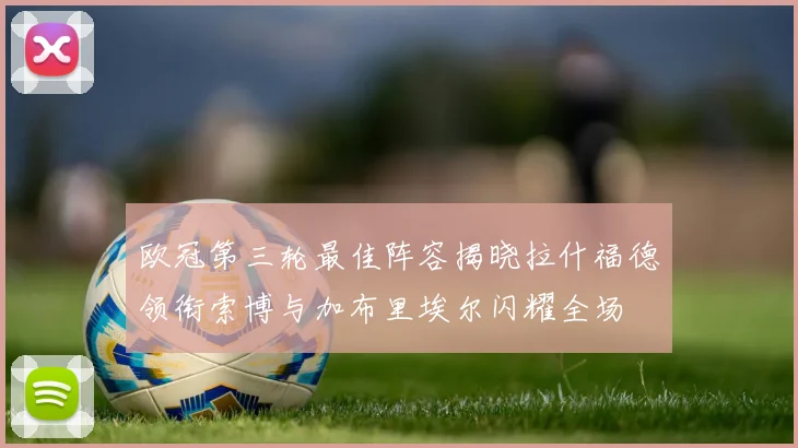 欧冠第三轮最佳阵容揭晓拉什福德领衔索博与加布里埃尔闪耀全场