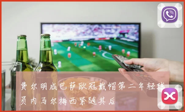 费尔明成巴萨欧冠戴帽第二年轻球员内马尔梅西紧随其后