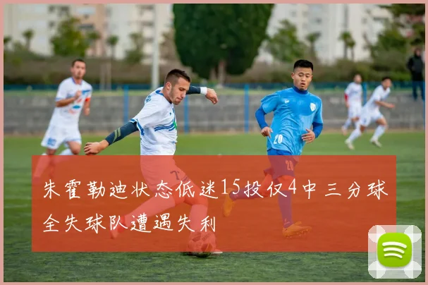 朱霍勒迪状态低迷15投仅4中三分球全失球队遭遇失利