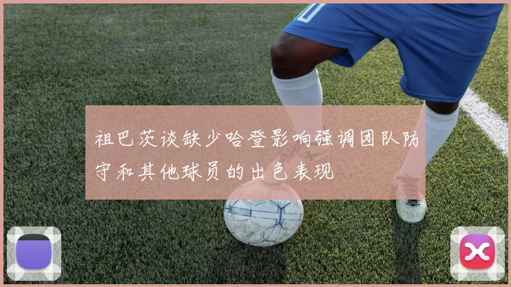祖巴茨谈缺少哈登影响强调团队防守和其他球员的出色表现