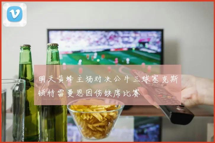 明天黄蜂主场对决公牛三球塞克斯顿特雷曼恩因伤缺席比赛