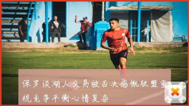 保罗谈湖人交易被否决感慨联盟重视竞争平衡心情复杂